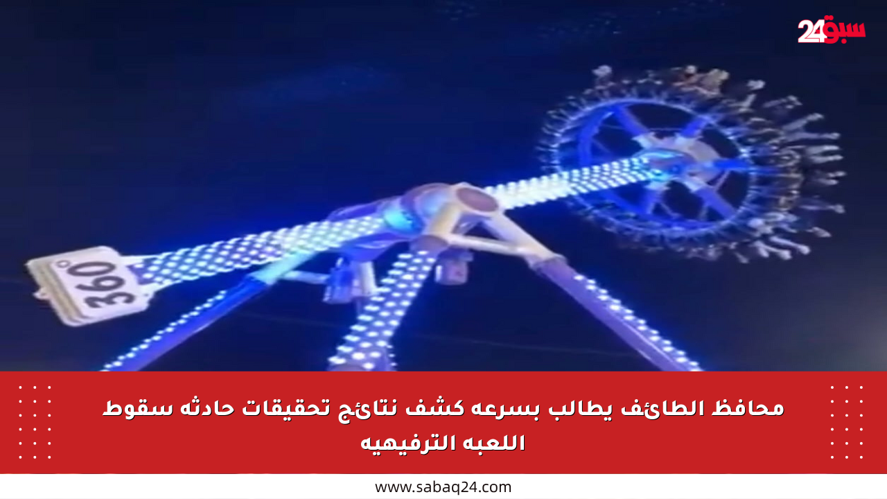 محافظ الطائف يطالب بسرعة كشف نتائج تحقيقات حادثة سقوط اللعبة الترفيهية
